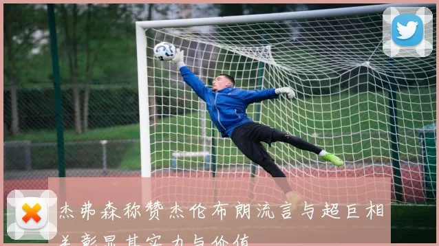 杰弗森称赞杰伦布朗流言与超巨相关彰显其实力与价值