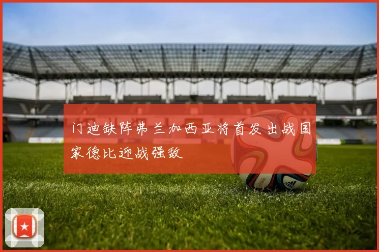 门迪缺阵弗兰加西亚将首发出战国家德比迎战强敌