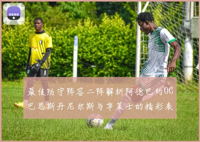 最佳防守阵容二阵解析阿德巴约OG巴恩斯丹尼尔斯与华莱士的精彩表现