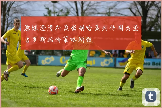 意媒澄清科莫截胡哈莱利传闻为圣吉罗斯抬价策略所致