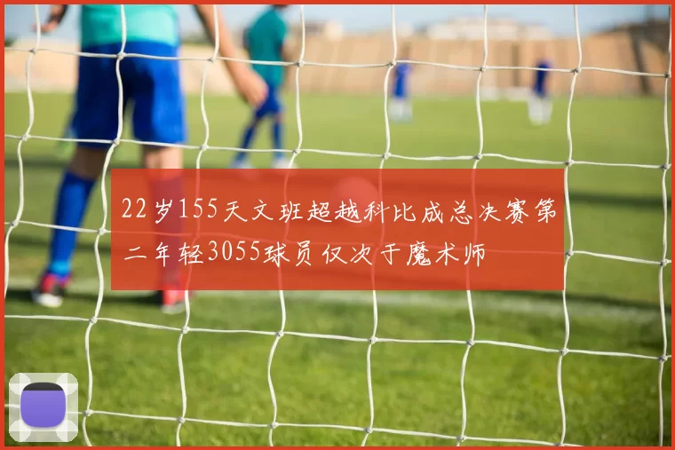 22岁155天文班超越科比成总决赛第二年轻3055球员仅次于魔术师