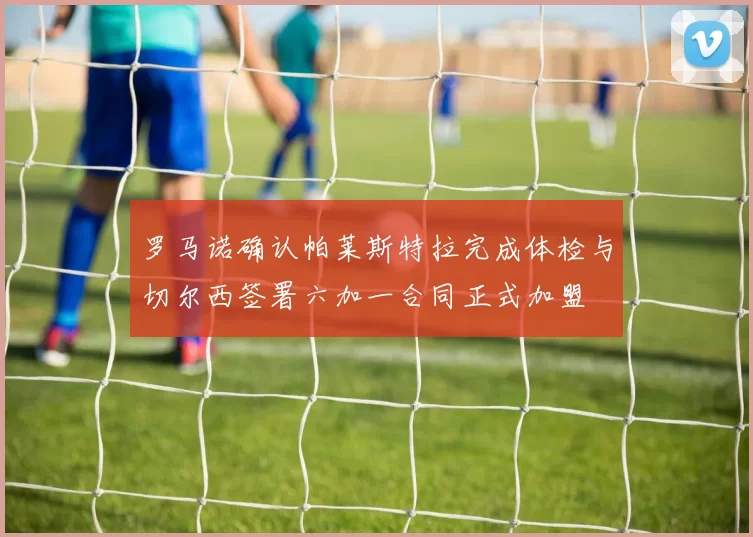 罗马诺确认帕莱斯特拉完成体检与切尔西签署六加一合同正式加盟