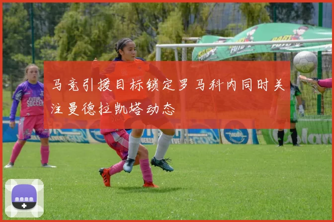马竞引援目标锁定罗马科内同时关注曼德拉凯塔动态