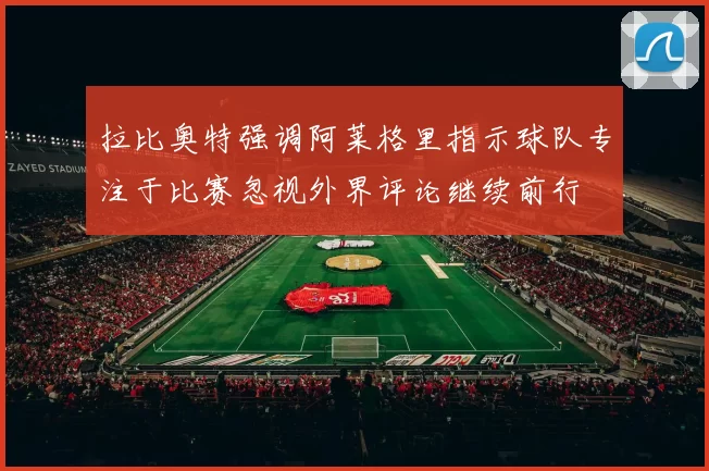 拉比奥特强调阿莱格里指示球队专注于比赛忽视外界评论继续前行
