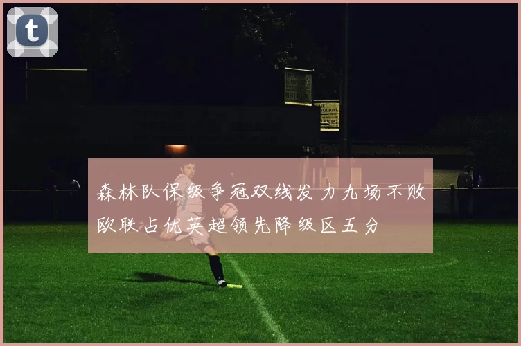 森林队保级争冠双线发力九场不败欧联占优英超领先降级区五分