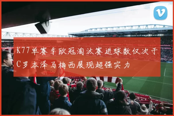 K77单赛季欧冠淘汰赛进球数仅次于C罗本泽马梅西展现超强实力
