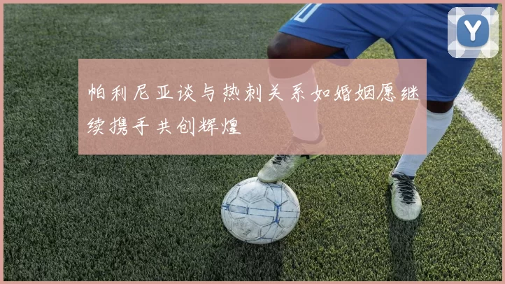 帕利尼亚谈与热刺关系如婚姻愿继续携手共创辉煌