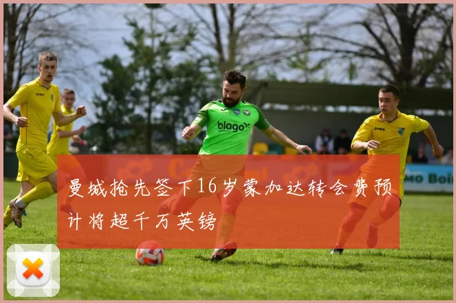 曼城抢先签下16岁蒙加达转会费预计将超千万英镑