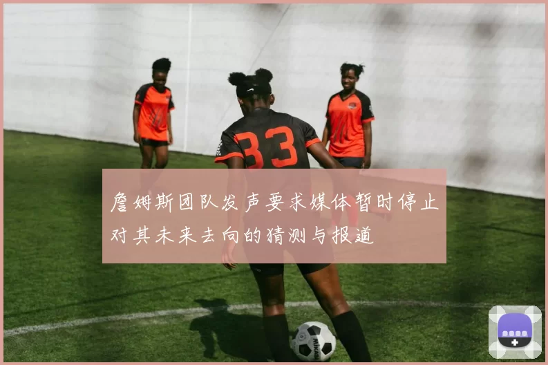 詹姆斯团队发声要求媒体暂时停止对其未来去向的猜测与报道