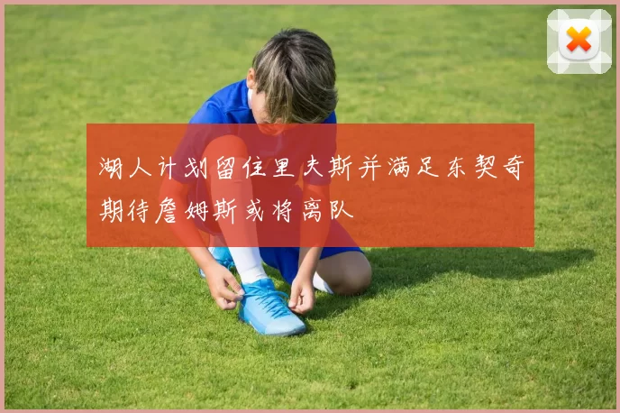湖人计划留住里夫斯并满足东契奇期待詹姆斯或将离队