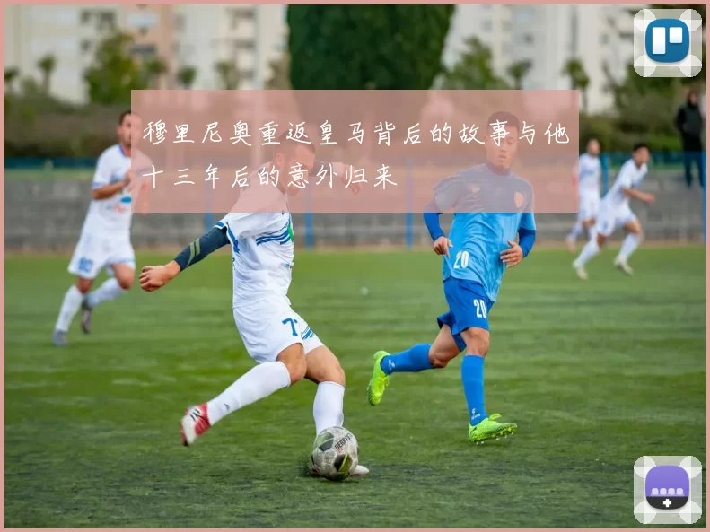 穆里尼奥重返皇马背后的故事与他十三年后的意外归来
