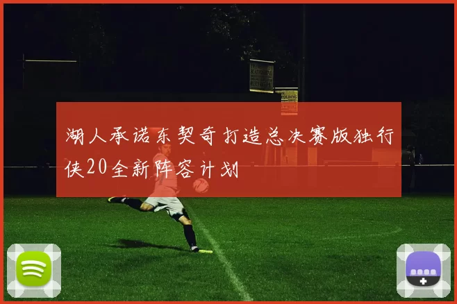 湖人承诺东契奇打造总决赛版独行侠20全新阵容计划