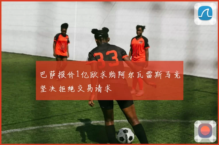 巴萨报价1亿欧求购阿尔瓦雷斯马竞坚决拒绝交易请求