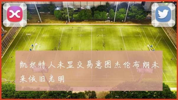 凯尔特人未显交易意图杰伦布朗未来依旧光明