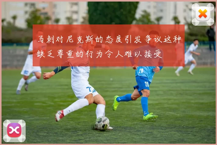 马刺对尼克斯的态度引发争议这种缺乏尊重的行为令人难以接受
