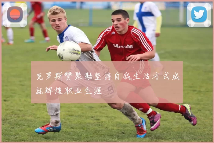 克罗斯赞聚勒坚持自我生活方式成就辉煌职业生涯