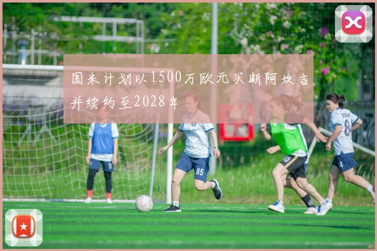 国米计划以1500万欧元买断阿坎吉并续约至2028年