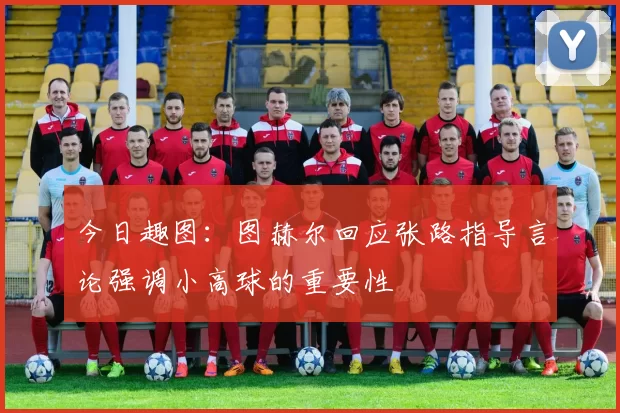 今日趣图：图赫尔回应张路指导言论强调小高球的重要性