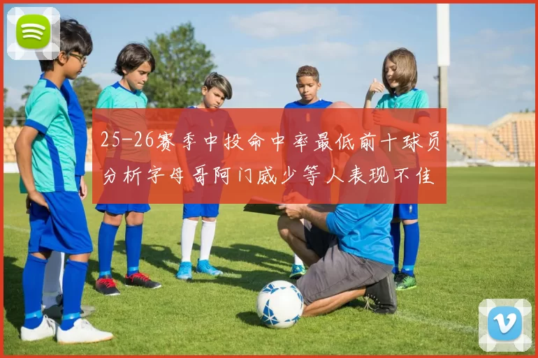 25-26赛季中投命中率最低前十球员分析字母哥阿门威少等人表现不佳