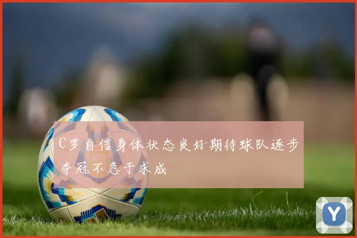 C罗自信身体状态良好期待球队逐步夺冠不急于求成