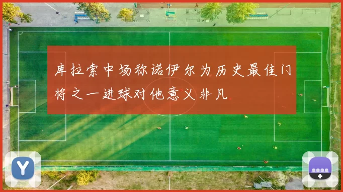 库拉索中场称诺伊尔为历史最佳门将之一进球对他意义非凡